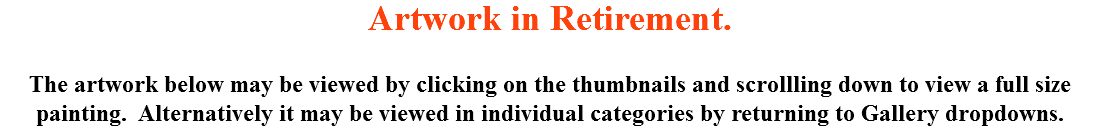 Artwork in Retirement. The artwork below may be viewed by clicking on the thumbnails and scrollling down to view a full size painting. Alternatively it may be viewed in individual categories by returning to Gallery dropdowns.
